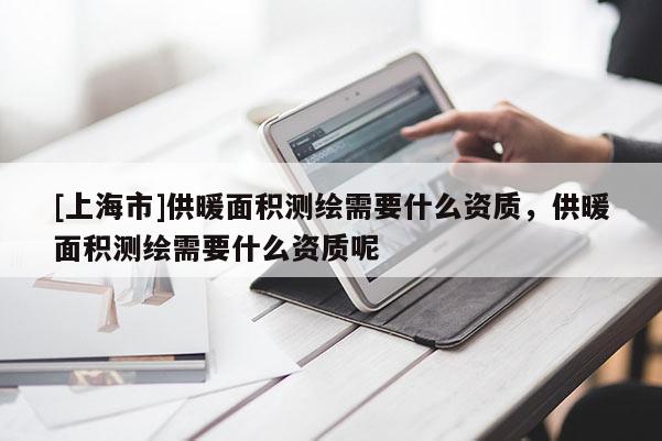 [上海市]供暖面积测绘需要什么资质，供暖面积测绘需要什么资质呢