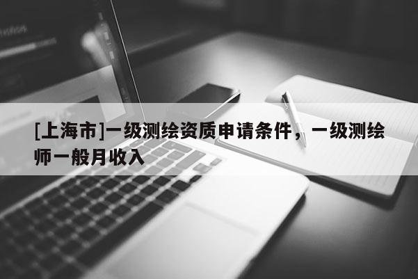 [上海市]一级测绘资质申请条件，一级测绘师一般月收入