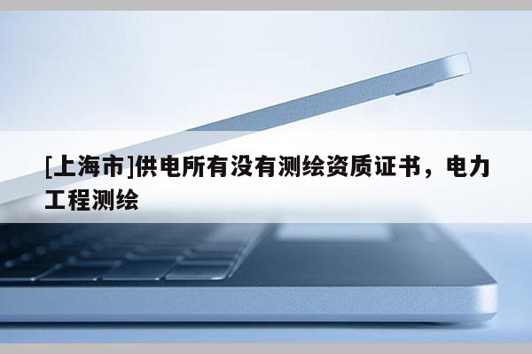 [上海市]供电所有没有测绘资质证书，电力工程测绘
