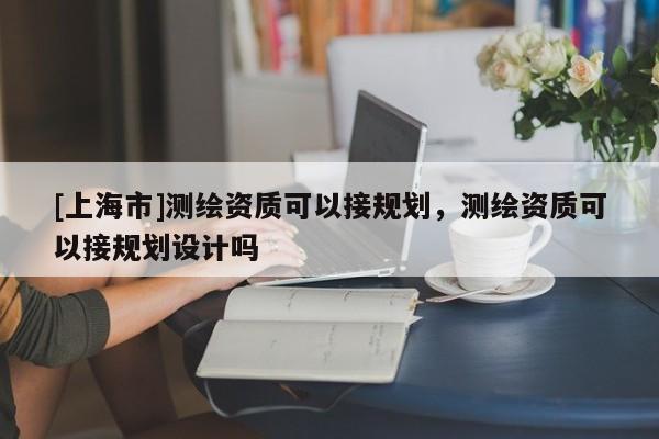 [上海市]测绘资质可以接规划，测绘资质可以接规划设计吗