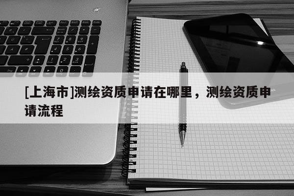 [上海市]测绘资质申请在哪里，测绘资质申请流程