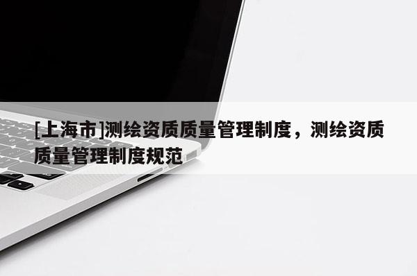 [上海市]测绘资质质量管理制度，测绘资质质量管理制度规范