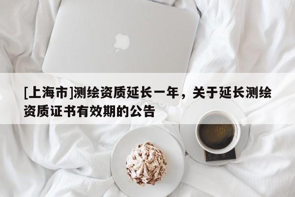 [上海市]测绘资质延长一年，关于延长测绘资质证书有效期的公告