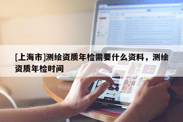[上海市]测绘资质年检需要什么资料，测绘资质年检时间
