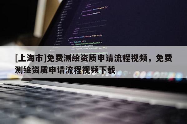 [上海市]免费测绘资质申请流程视频，免费测绘资质申请流程视频下载