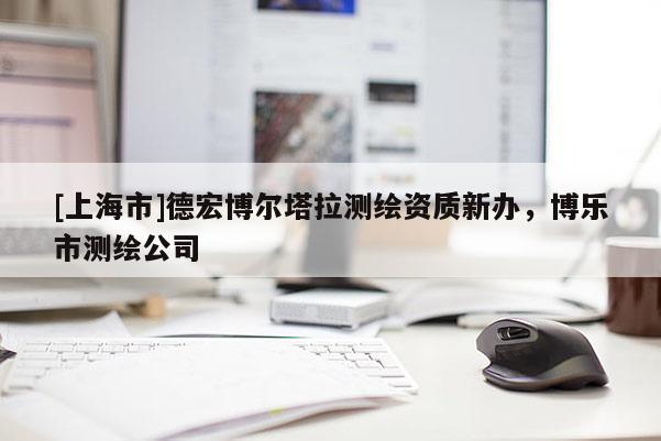 [上海市]德宏博尔塔拉测绘资质新办，博乐市测绘公司