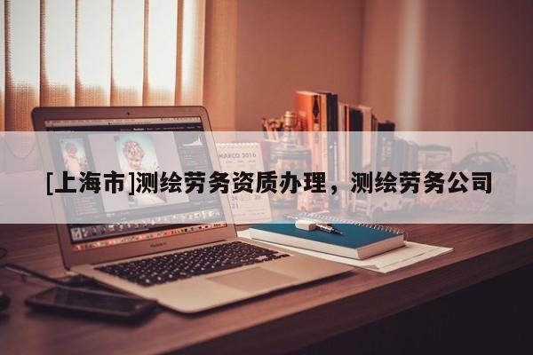 [上海市]测绘劳务资质办理，测绘劳务公司