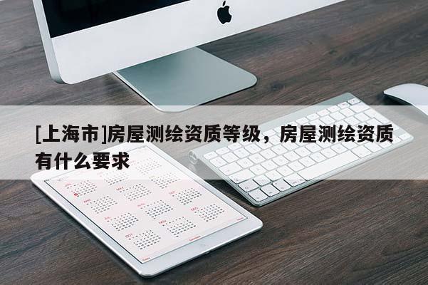 [上海市]房屋测绘资质等级，房屋测绘资质有什么要求
