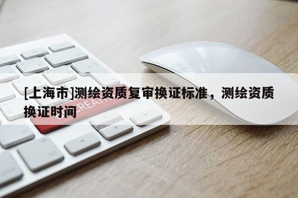 [上海市]测绘资质复审换证标准，测绘资质换证时间