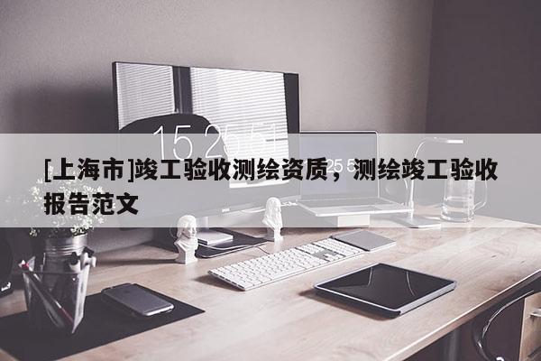 [上海市]竣工验收测绘资质，测绘竣工验收报告范文