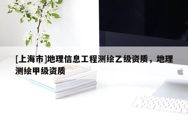 [上海市]地理信息工程测绘乙级资质，地理测绘甲级资质