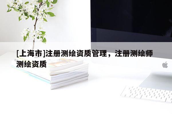 [上海市]注册测绘资质管理，注册测绘师 测绘资质