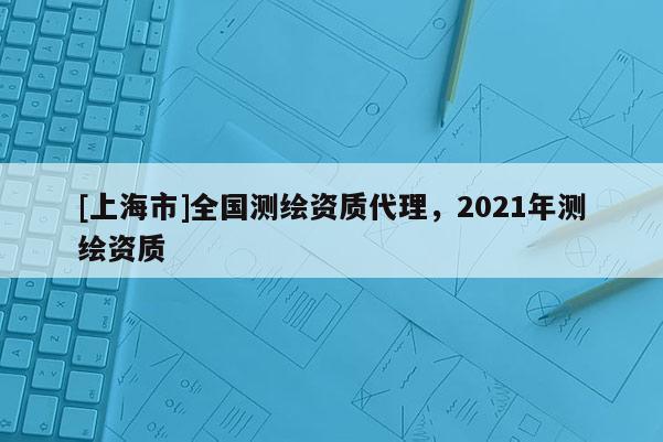 [上海市]全国测绘资质代理，2021年测绘资质
