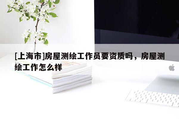 [上海市]房屋测绘工作员要资质吗，房屋测绘工作怎么样