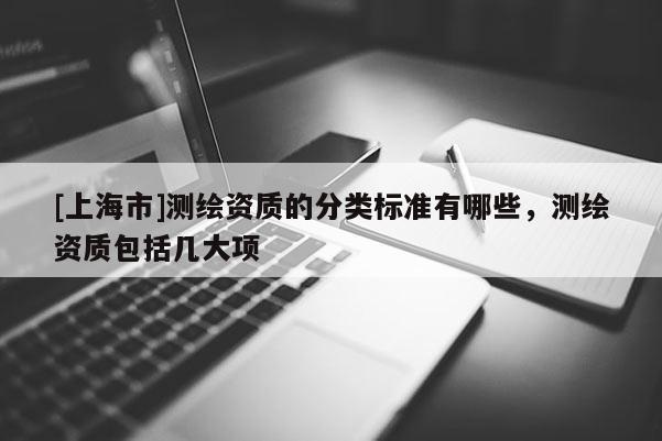 [上海市]测绘资质的分类标准有哪些，测绘资质包括几大项