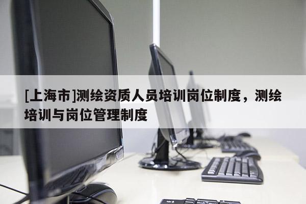 [上海市]测绘资质人员培训岗位制度，测绘培训与岗位管理制度