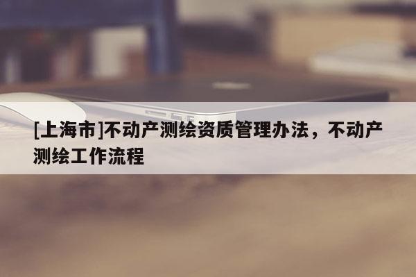 [上海市]不动产测绘资质管理办法，不动产测绘工作流程