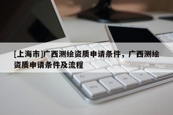 [上海市]广西测绘资质申请条件，广西测绘资质申请条件及流程