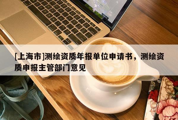[上海市]测绘资质年报单位申请书，测绘资质申报主管部门意见