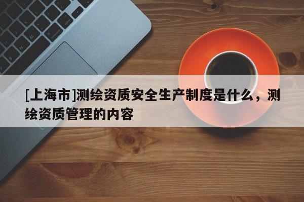 [上海市]测绘资质安全生产制度是什么，测绘资质管理的内容