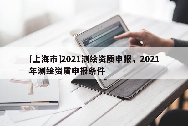 [上海市]2021测绘资质申报，2021年测绘资质申报条件