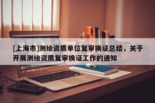 [上海市]测绘资质单位复审换证总结，关于开展测绘资质复审换证工作的通知