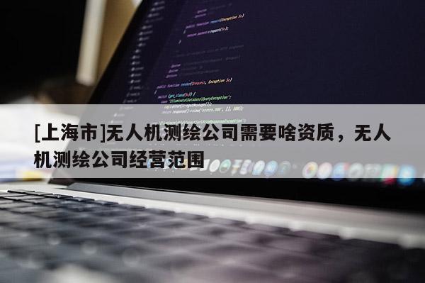 [上海市]无人机测绘公司需要啥资质，无人机测绘公司经营范围