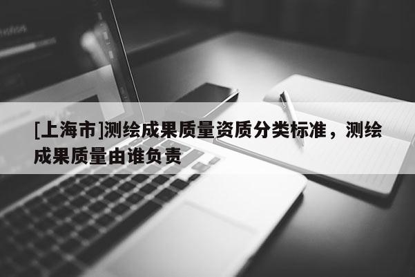 [上海市]测绘成果质量资质分类标准，测绘成果质量由谁负责