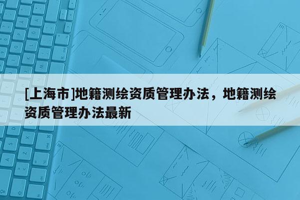 [上海市]地籍测绘资质管理办法，地籍测绘资质管理办法最新
