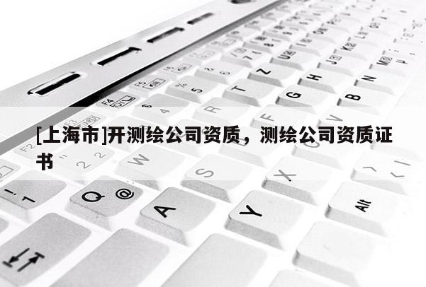 [上海市]开测绘公司资质，测绘公司资质证书