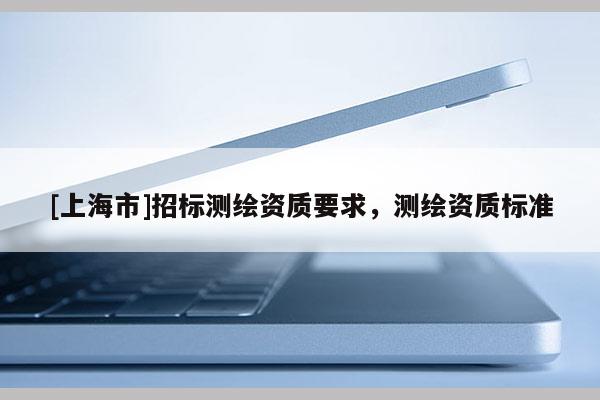 [上海市]招标测绘资质要求，测绘资质标准