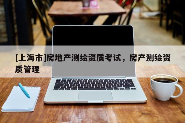 [上海市]房地产测绘资质考试，房产测绘资质管理