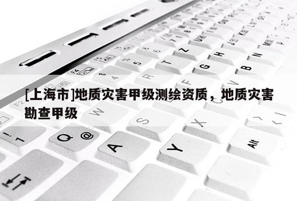 [上海市]地质灾害甲级测绘资质，地质灾害勘查甲级