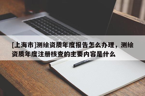 [上海市]测绘资质年度报告怎么办理，测绘资质年度注册核查的主要内容是什么