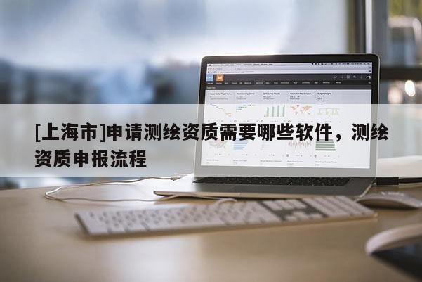 [上海市]申请测绘资质需要哪些软件，测绘资质申报流程