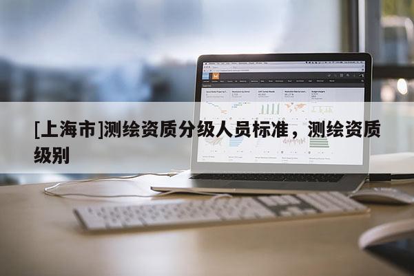 [上海市]测绘资质分级人员标准，测绘资质级别