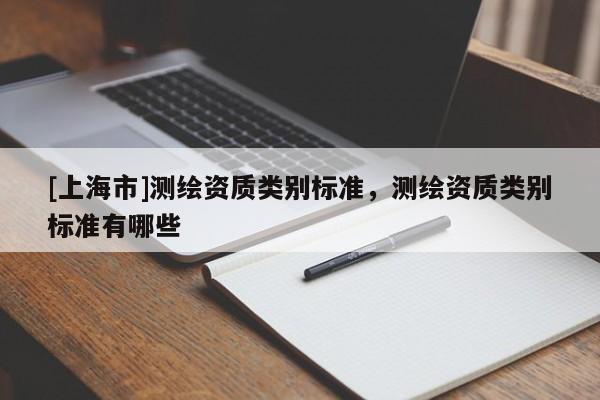 [上海市]测绘资质类别标准，测绘资质类别标准有哪些