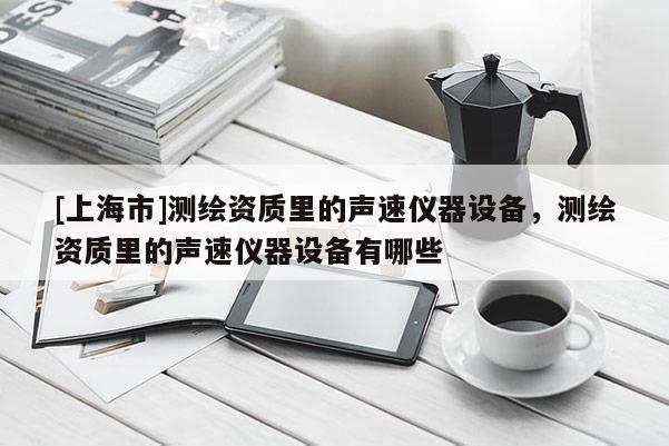 [上海市]测绘资质里的声速仪器设备，测绘资质里的声速仪器设备有哪些