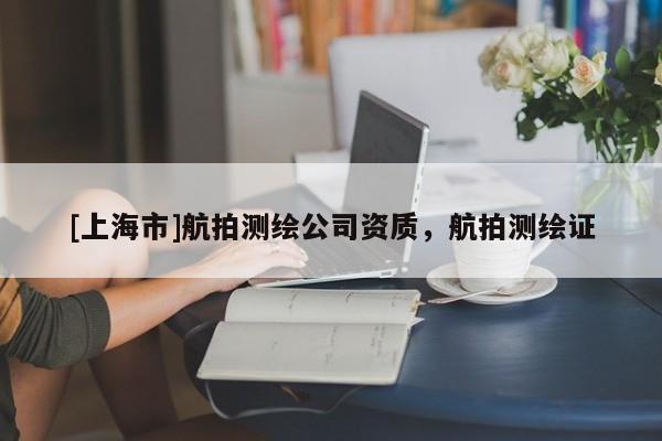 [上海市]航拍测绘公司资质，航拍测绘证