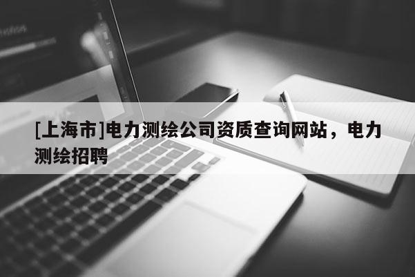 [上海市]电力测绘公司资质查询网站，电力测绘招聘