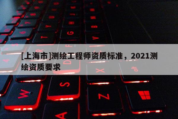 [上海市]测绘工程师资质标准，2021测绘资质要求