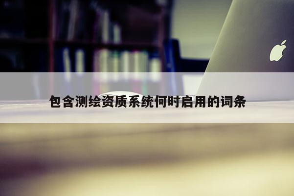 包含测绘资质系统何时启用的词条