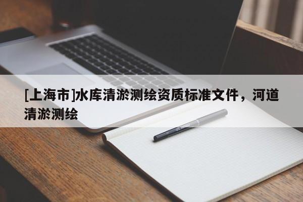 [上海市]水库清淤测绘资质标准文件，河道清淤测绘