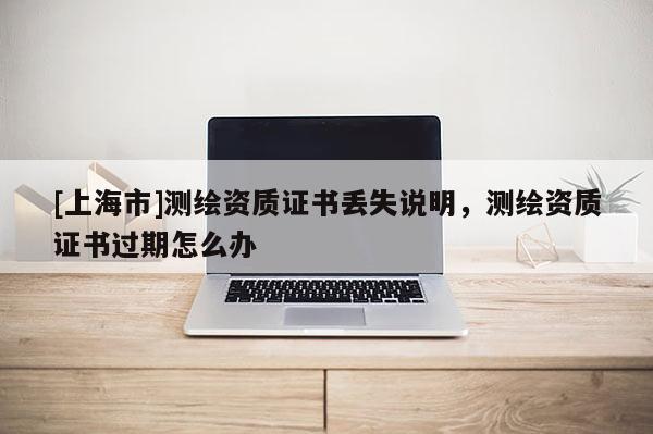 [上海市]测绘资质证书丢失说明，测绘资质证书过期怎么办