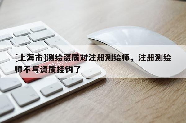 [上海市]测绘资质对注册测绘师，注册测绘师不与资质挂钩了