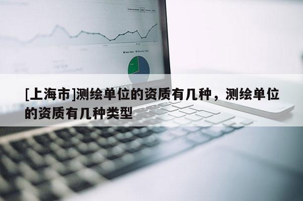 [上海市]测绘单位的资质有几种，测绘单位的资质有几种类型