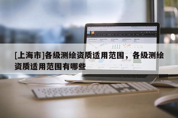 [上海市]各级测绘资质适用范围，各级测绘资质适用范围有哪些