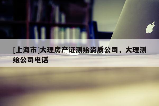 [上海市]大理房产证测绘资质公司，大理测绘公司电话