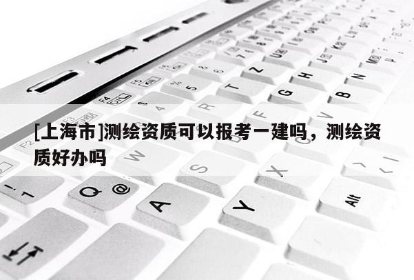[上海市]测绘资质可以报考一建吗，测绘资质好办吗