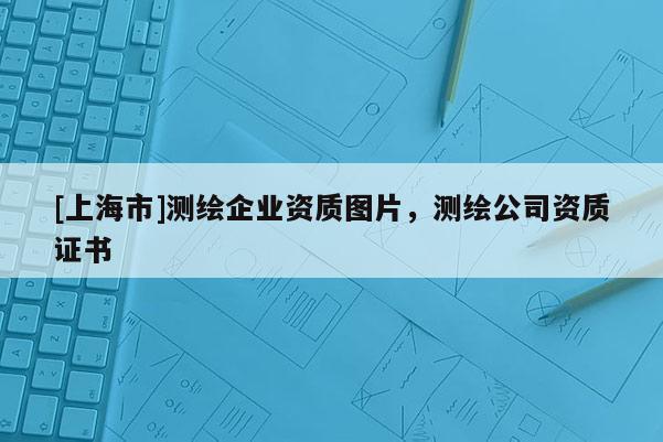 [上海市]测绘企业资质图片，测绘公司资质证书